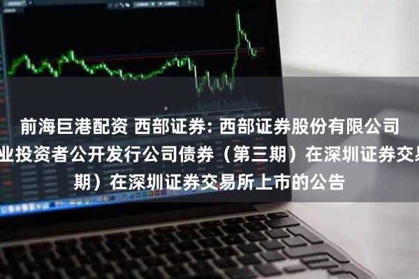 前海巨港配资 西部证券: 西部证券股份有限公司2025年面向专业投资者公开发行公司债券（第三期）在深圳证券交易所上市的公告