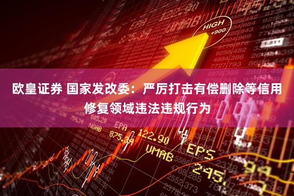 欧皇证券 国家发改委：严厉打击有偿删除等信用修复领域违法违规行为