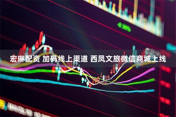宏琳配资 加码线上渠道 西凤文旅微信商城上线