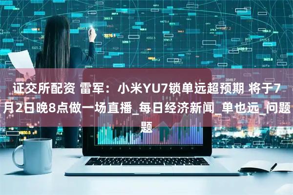 证交所配资 雷军：小米YU7锁单远超预期 将于7月2日晚8点做一场直播_每日经济新闻_单也远_问题