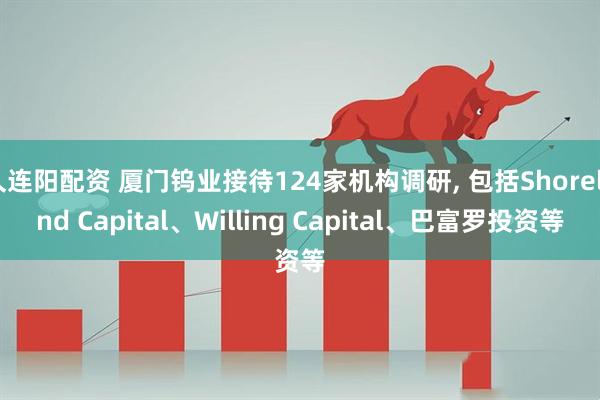 久连阳配资 厦门钨业接待124家机构调研, 包括Shoreland Capital、Willing Capital、巴富罗投资等
