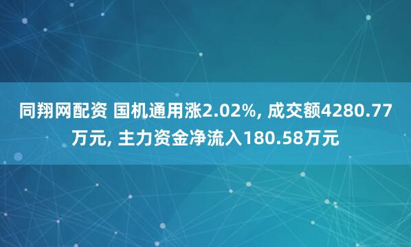 同翔网配资 国机通用涨2.02%, 成交额4280.77万元, 主力资金净流入180.58万元