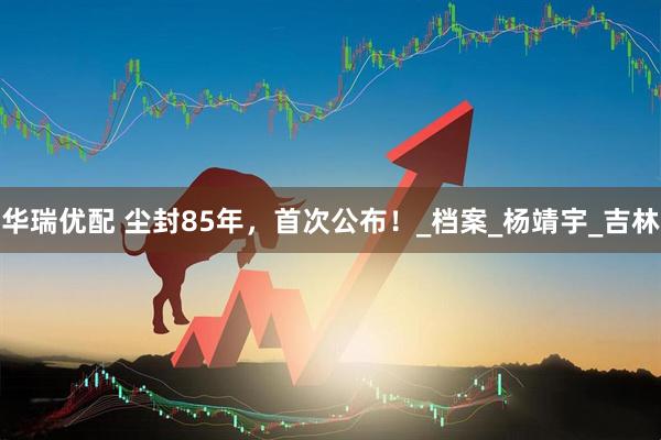 华瑞优配 尘封85年，首次公布！_档案_杨靖宇_吉林