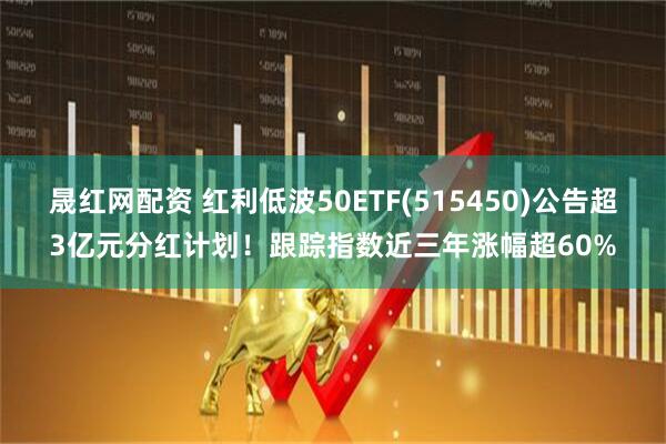 晟红网配资 红利低波50ETF(515450)公告超3亿元分红计划！跟踪指数近三年涨幅超60%