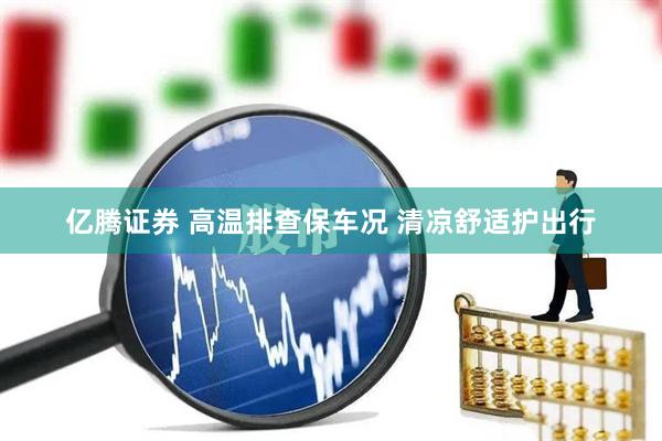 亿腾证券 高温排查保车况 清凉舒适护出行