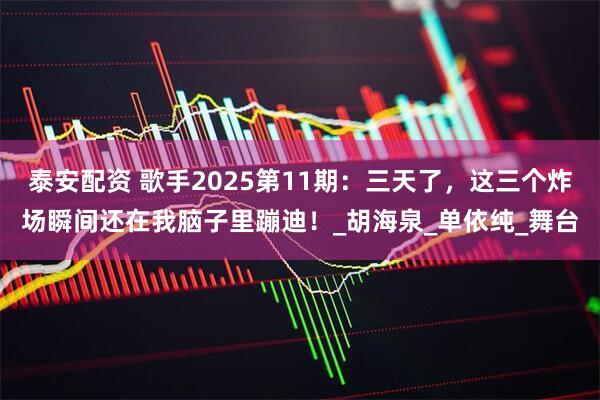 泰安配资 歌手2025第11期：三天了，这三个炸场瞬间还在我脑子里蹦迪！_胡海泉_单依纯_舞台