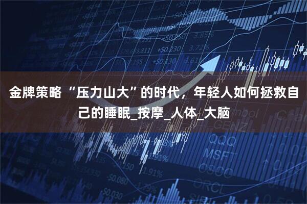 金牌策略 “压力山大”的时代，年轻人如何拯救自己的睡眠_按摩_人体_大脑