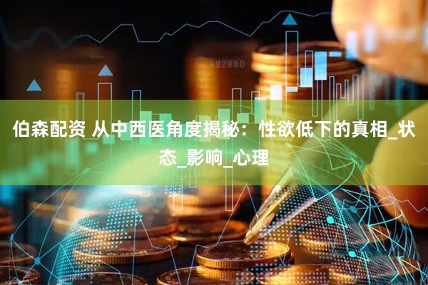 伯森配资 从中西医角度揭秘：性欲低下的真相_状态_影响_心理