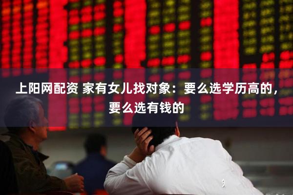 上阳网配资 家有女儿找对象：要么选学历高的，要么选有钱的