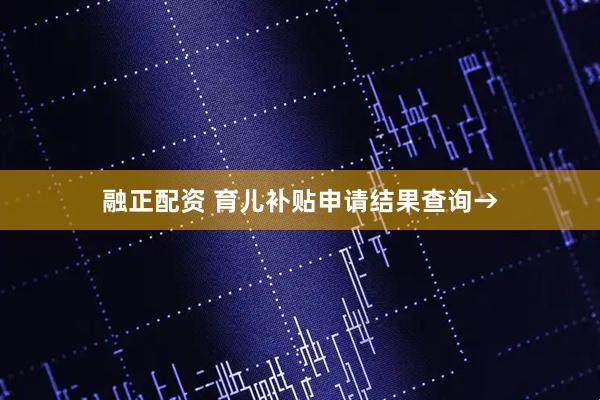 融正配资 育儿补贴申请结果查询→