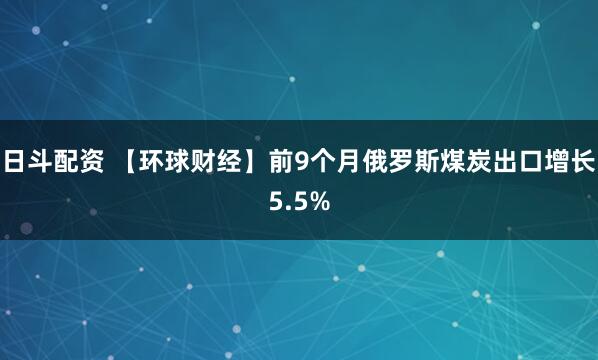 日斗配资 【环球财经】前9个月俄罗斯煤炭出口增长5.5%