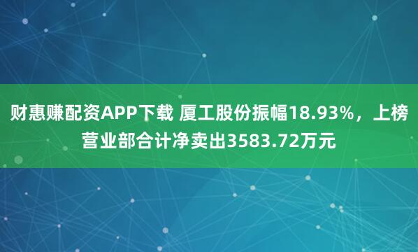 财惠赚配资APP下载 厦工股份振幅18.93%，上榜营业部合计净卖出3583.72万元