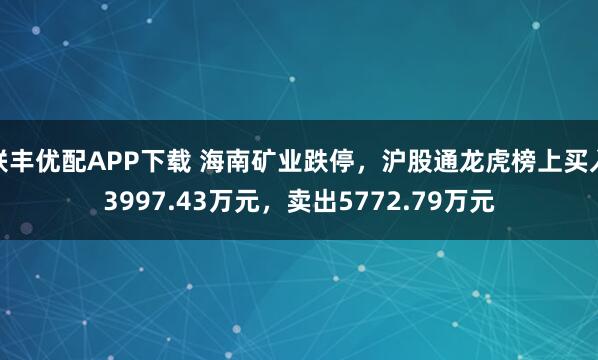 联丰优配APP下载 海南矿业跌停，沪股通龙虎榜上买入3997.43万元，卖出5772.79万元
