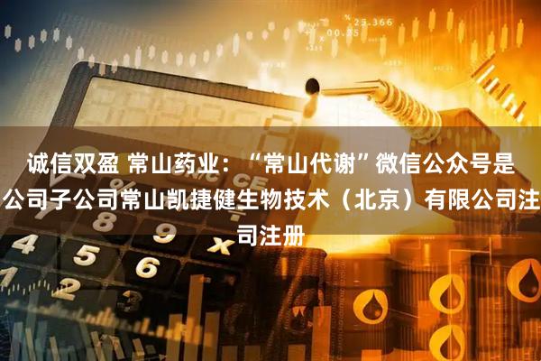 诚信双盈 常山药业：“常山代谢”微信公众号是由公司子公司常山凯捷健生物技术（北京）有限公司注册