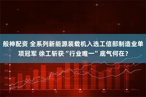 般神配资 全系列新能源装载机入选工信部制造业单项冠军 徐工斩获“行业唯一”底气何在？