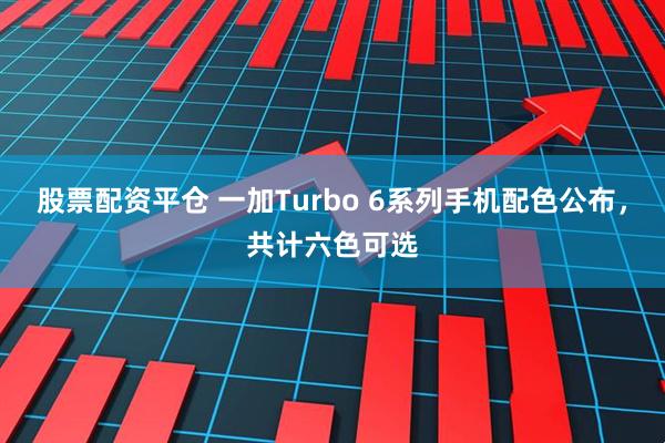 股票配资平仓 一加Turbo 6系列手机配色公布，共计六色可选