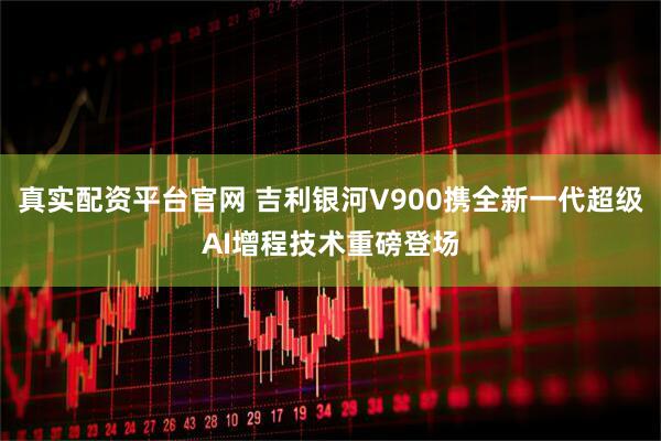 真实配资平台官网 吉利银河V900携全新一代超级AI增程技术重磅登场