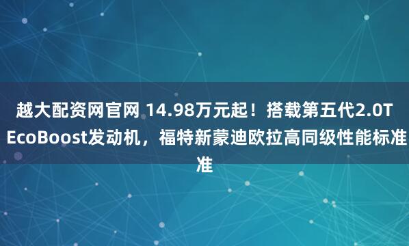 越大配资网官网 14.98万元起！搭载第五代2.0T EcoBoost发动机，福特新蒙迪欧拉高同级性能标准