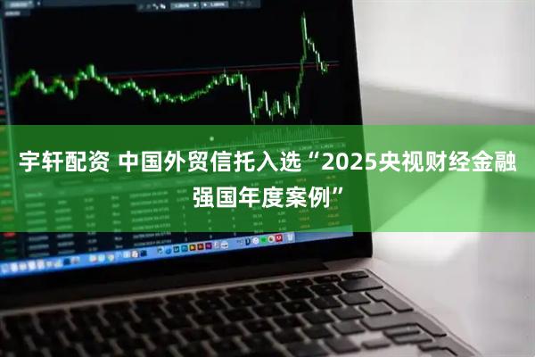 宇轩配资 中国外贸信托入选“2025央视财经金融强国年度案例”