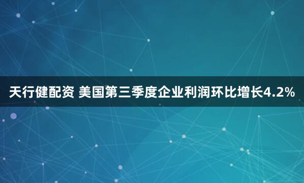 天行健配资 美国第三季度企业利润环比增长4.2%