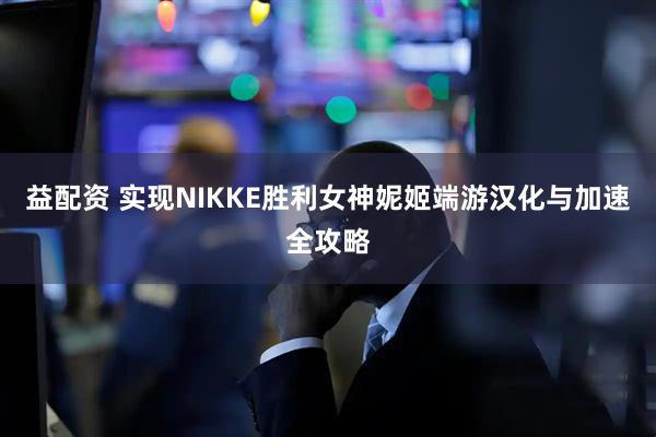 益配资 实现NIKKE胜利女神妮姬端游汉化与加速全攻略
