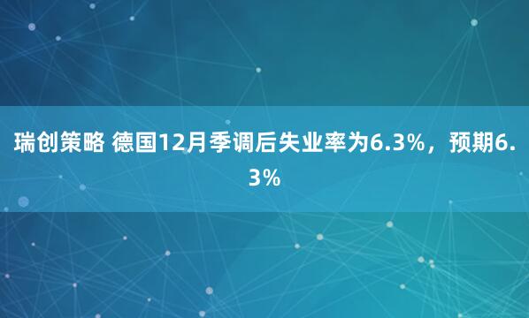 瑞创策略 德国12月季调后失业率为6.3%，预期6.3%