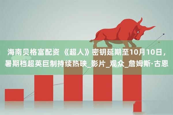海南贝格富配资 《超人》密钥延期至10月10日，暑期档超英巨制持续热映_影片_观众_詹姆斯·古恩