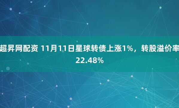 超昇网配资 11月11日星球转债上涨1%，转股溢价率22.48%