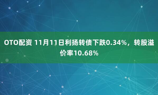 OTO配资 11月11日利扬转债下跌0.34%，转股溢价率10.68%