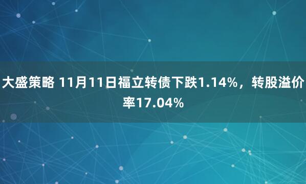 大盛策略 11月11日福立转债下跌1.14%，转股溢价率17.04%