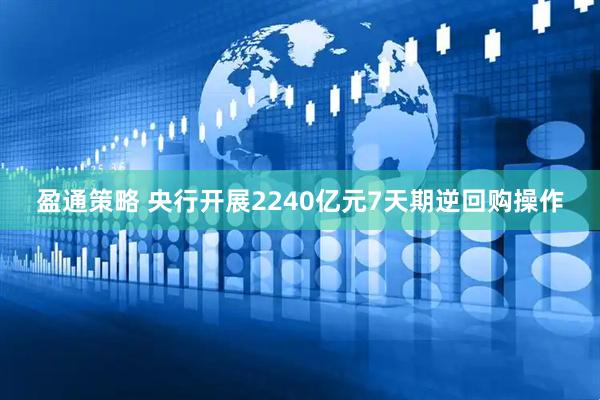 盈通策略 央行开展2240亿元7天期逆回购操作