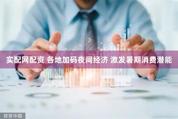 实配网配资 各地加码夜间经济 激发暑期消费潜能